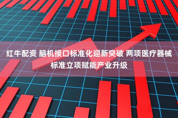 红牛配资 脑机接口标准化迎新突破 两项医疗器械标准立项赋能产业升级