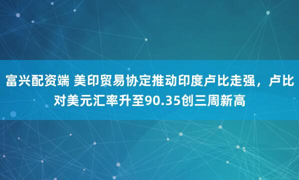 富兴配资端 美印贸易协定推动印度卢比走强，卢比对美元汇率升至90.35创三周新高