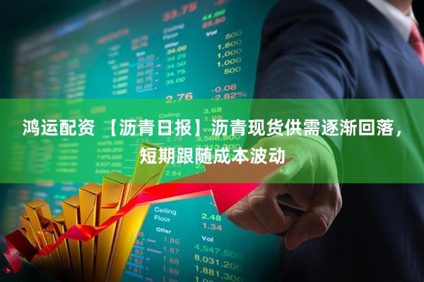 鸿运配资 【沥青日报】沥青现货供需逐渐回落，短期跟随成本波动