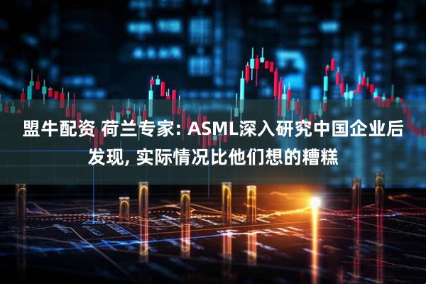 盟牛配资 荷兰专家: ASML深入研究中国企业后发现, 实际情况比他们想的糟糕