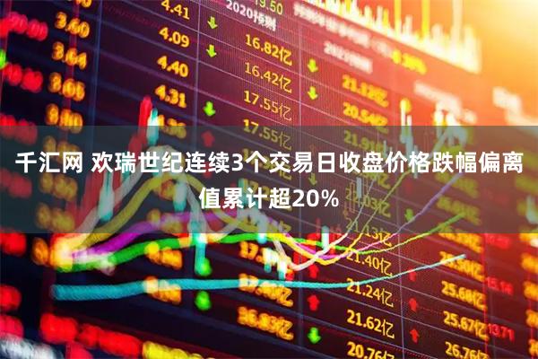 千汇网 欢瑞世纪连续3个交易日收盘价格跌幅偏离值累计超20%