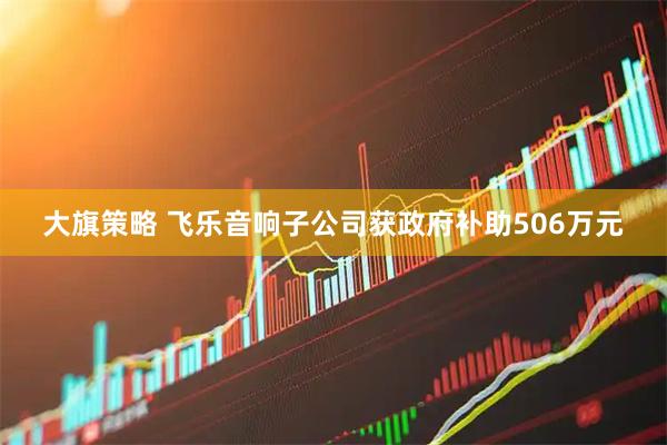 大旗策略 飞乐音响子公司获政府补助506万元