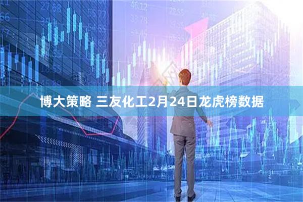 博大策略 三友化工2月24日龙虎榜数据