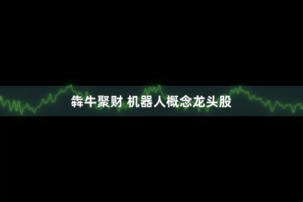犇牛聚财 机器人概念龙头股