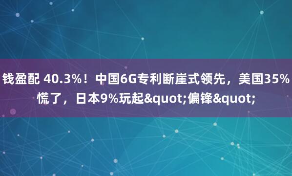 钱盈配 40.3%！中国6G专利断崖式领先，美国35%慌了，日本9%玩起"偏锋"