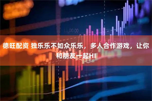 德旺配资 独乐乐不如众乐乐，多人合作游戏，让你和朋友一起HI