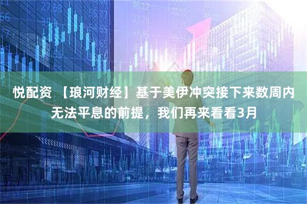 悦配资 【琅河财经】基于美伊冲突接下来数周内无法平息的前提，我们再来看看3月
