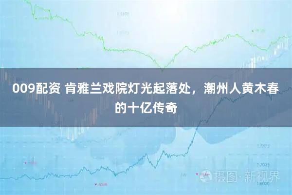 009配资 肯雅兰戏院灯光起落处，潮州人黄木春的十亿传奇