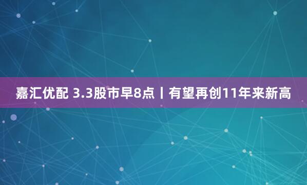 嘉汇优配 3.3股市早8点丨有望再创11年来新高