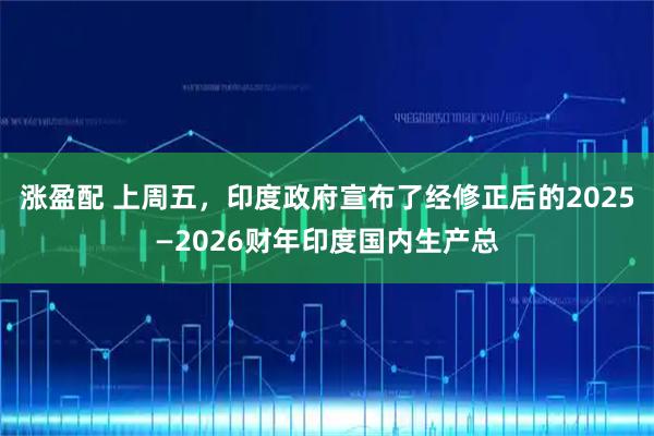 涨盈配 上周五，印度政府宣布了经修正后的2025—2026财年印度国内生产总