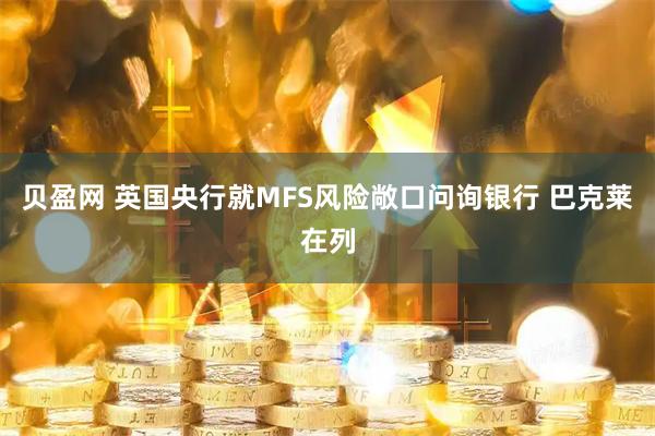 贝盈网 英国央行就MFS风险敞口问询银行 巴克莱在列