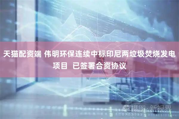 天猫配资端 伟明环保连续中标印尼两垃圾焚烧发电项目  已签署合资协议