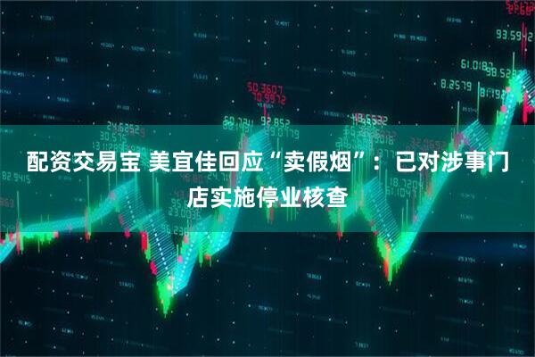 配资交易宝 美宜佳回应“卖假烟”：已对涉事门店实施停业核查