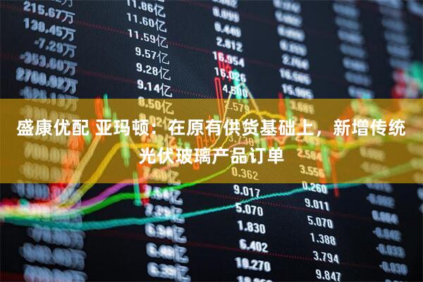 盛康优配 亚玛顿：在原有供货基础上，新增传统光伏玻璃产品订单