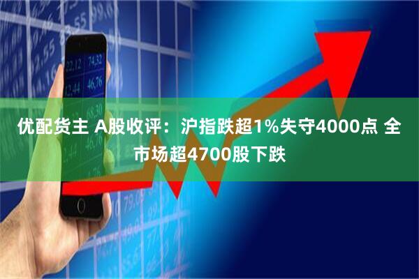 优配货主 A股收评：沪指跌超1%失守4000点 全市场超4700股下跌