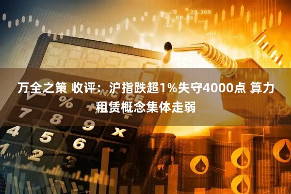 万全之策 收评：沪指跌超1%失守4000点 算力租赁概念集体走弱