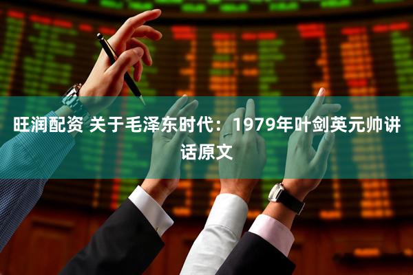 旺润配资 关于毛泽东时代：1979年叶剑英元帅讲话原文