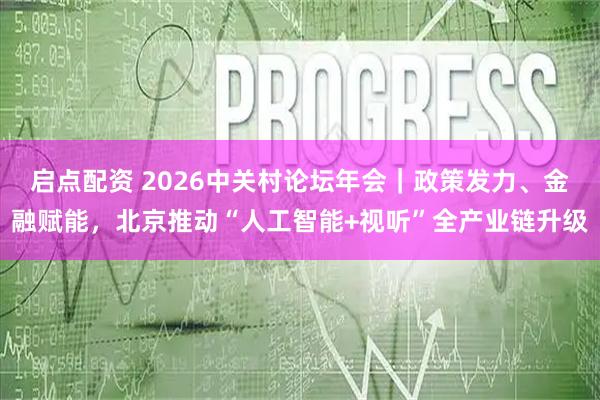 启点配资 2026中关村论坛年会｜政策发力、金融赋能，北京推动“人工智能+视听”全产业链升级