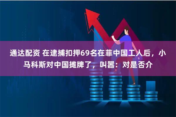通达配资 在逮捕扣押69名在菲中国工人后，小马科斯对中国摊牌了，叫嚣：对是否介