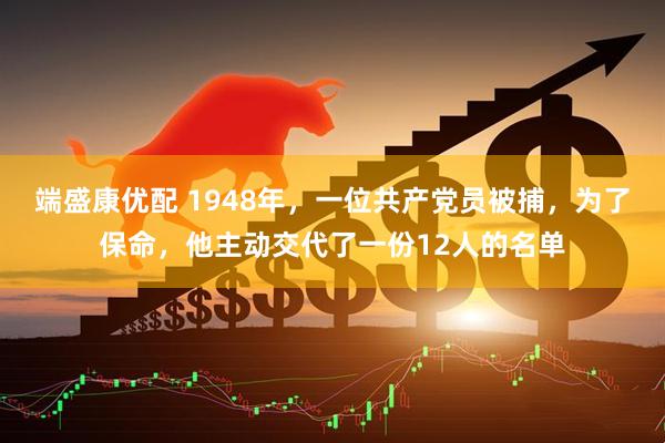 端盛康优配 1948年，一位共产党员被捕，为了保命，他主动交代了一份12人的名单