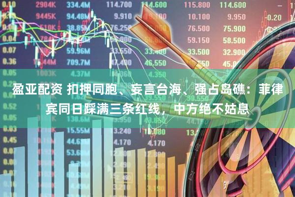 盈亚配资 扣押同胞、妄言台海、强占岛礁：菲律宾同日踩满三条红线，中方绝不姑息