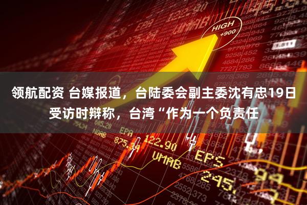 领航配资 台媒报道，台陆委会副主委沈有忠19日受访时辩称，台湾“作为一个负责任