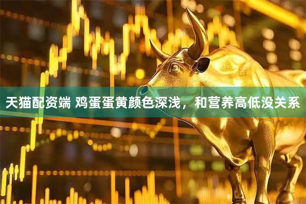 天猫配资端 鸡蛋蛋黄颜色深浅，和营养高低没关系
