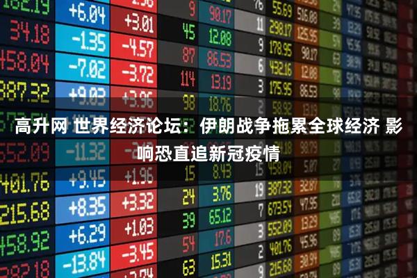 高升网 世界经济论坛：伊朗战争拖累全球经济 影响恐直追新冠疫情