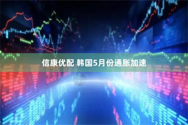 信康优配 韩国5月份通胀加速