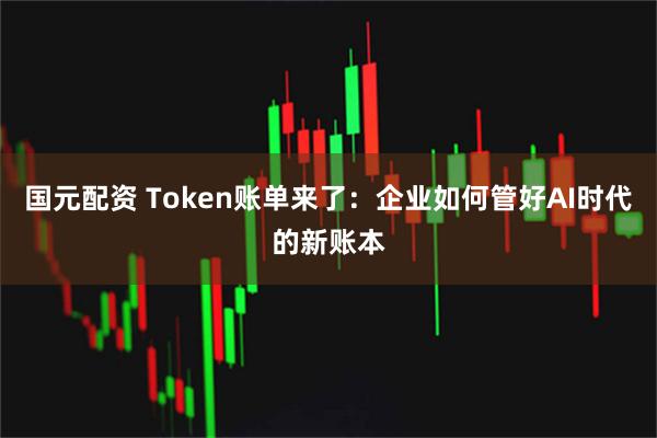 国元配资 Token账单来了：企业如何管好AI时代的新账本